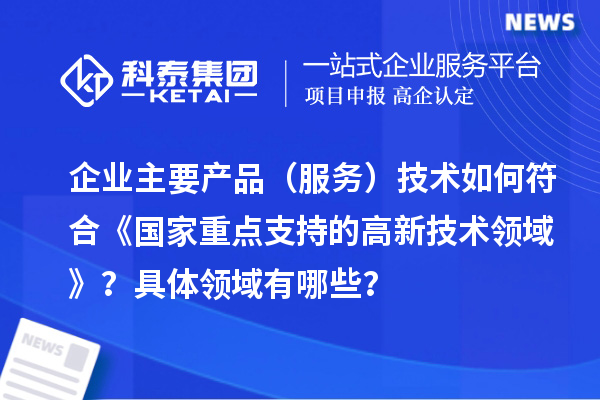 企业主要产品（服务）技术如何符合《国家重点支持的高新技术领域》？具体领域有哪些？