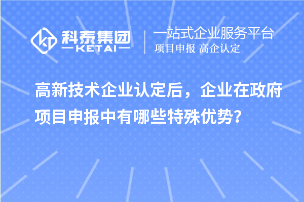 高新技术企业认定后，企业在政府项目申报中有哪些特殊优势？