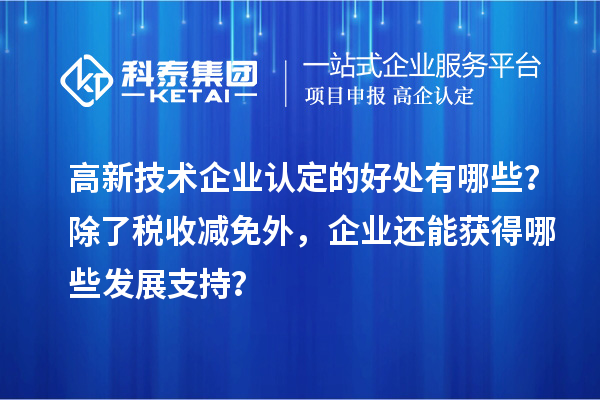 高新技术企业认定的好处有哪些？除了税收减免外，企业还能获得哪些发展支持？