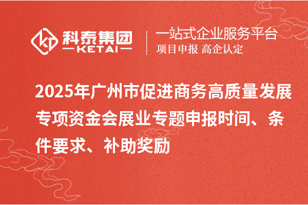 2025年广州市促进商务高质量发展专项资金会展业专题申报时间、条件要求、补助奖励