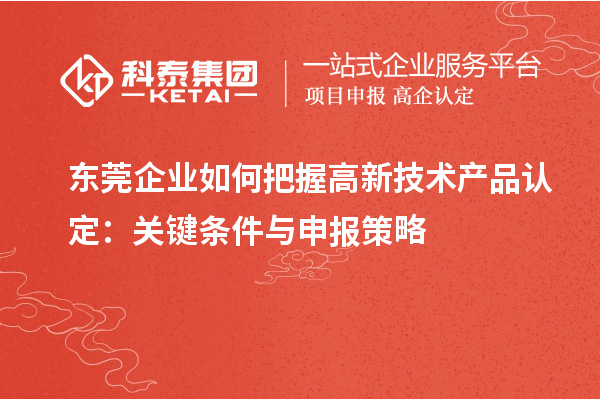 东莞企业如何把握高新技术产品认定：关键条件与申报策略