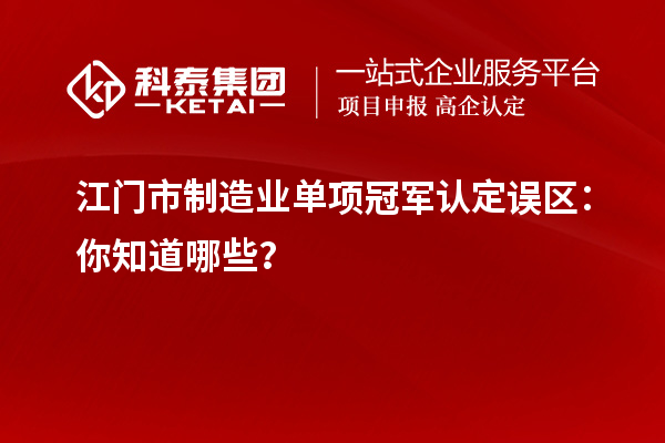 江门市制造业单项冠军认定误区：你知道哪些？