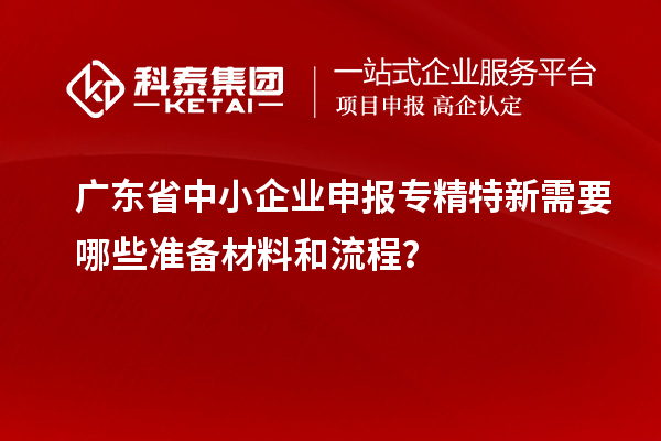 广东省中小企业申报专精特新需要哪些准备材料和流程？