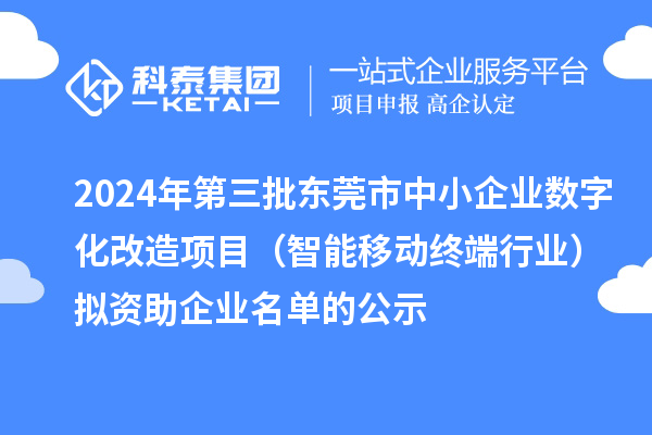 2024年第三批东莞市中小企业数字化改造项目（智能移动终端行业）拟资助企业名单的公示