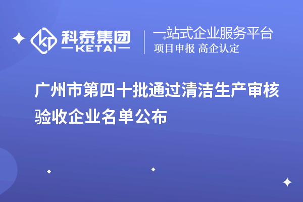 广州市第四十批通过清洁生产审核验收企业名单公布