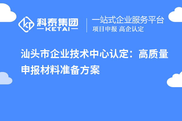 汕头市企业技术中心认定：高质量申报材料准备方案