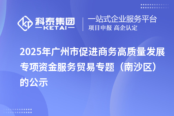2025年广州市促进商务高质量发展专项资金服务贸易专题（南沙区）的公示