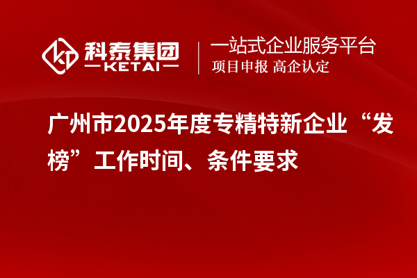 广州市2025年度专精特新企业“发榜”工作时间、条件要求