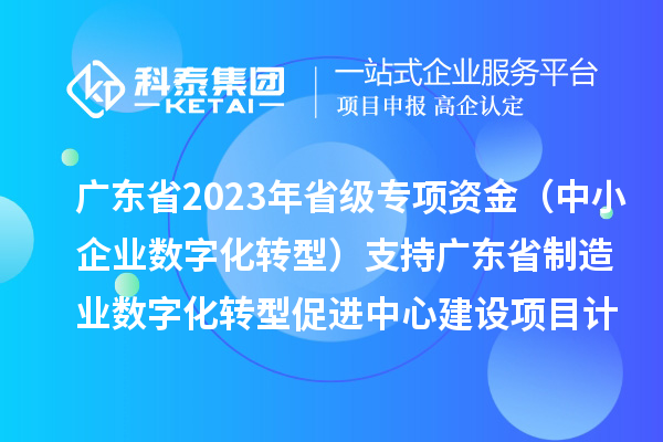 广东省2023年省级专项资金（中小企业数字化转型）支持广东省制造业数字化转型促进中心建设项目计划