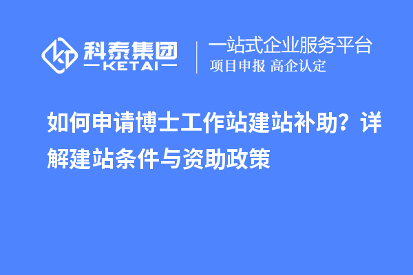 如何申请博士工作站建站补助？详解建站条件与资助政策
