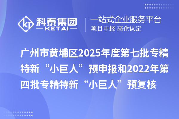 广州市黄埔区2025年度第七批专精特新“小巨人”预申报和2022年第四批专精特新“小巨人”预复核时间、条件要求