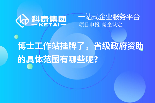 博士工作站挂牌了，省级政府资助的具体范围有哪些呢？