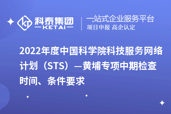 2022年度中国科学院科技服务网络计划（STS）—黄埔专项中期检查时间、条件要求