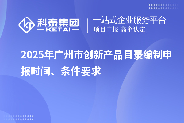 2025年广州市创新产品目录编制申报时间、条件要求