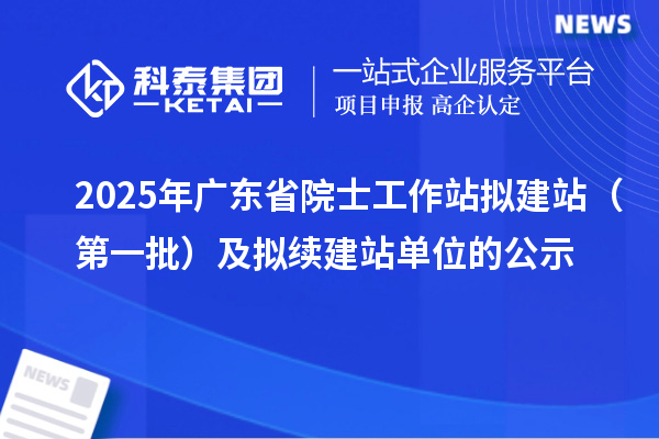 2025年广东省院士工作站拟建站（第一批）及拟续建站单位的公示