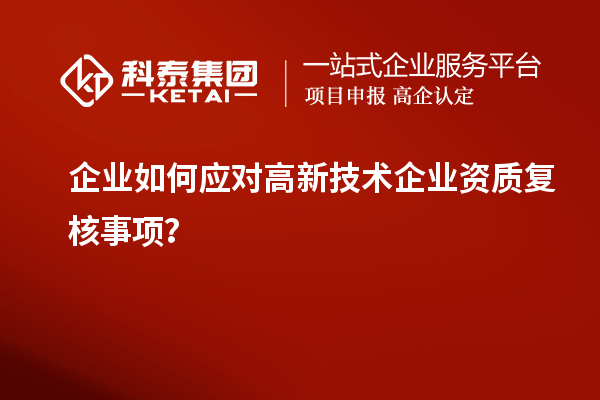企业如何应对高新技术企业资质复核事项？