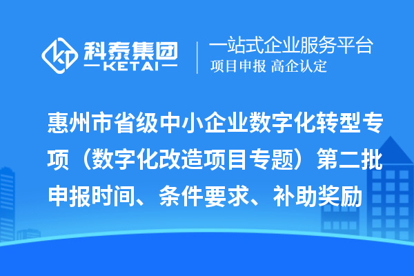 惠州市省级中小企业数字化转型城市试点专项资金（数字化改造项目专题）第二批申报时间、条件要求、补助奖励