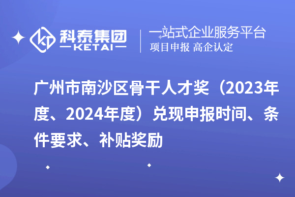 广州市南沙区骨干人才奖（2023年度、2024年度）兑现申报时间、条件要求、补贴奖励