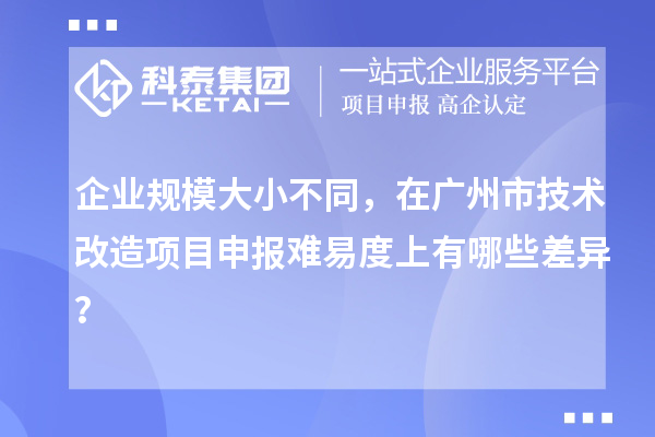 企业规模大小不同，在广州市技术改造项目申报难易度上有哪些差异？