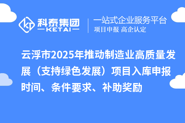 云浮市2025年推动制造业高质量发展（支持绿色发展）项目入库申报时间、条件要求、补助奖励