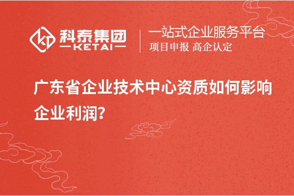 广东省企业技术中心资质如何影响企业利润？