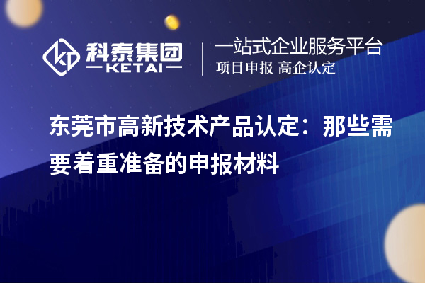 东莞市高新技术产品认定：那些需要着重准备的申报材料