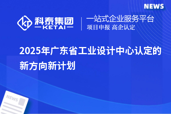 2025年广东省工业设计中心认定的新方向新计划