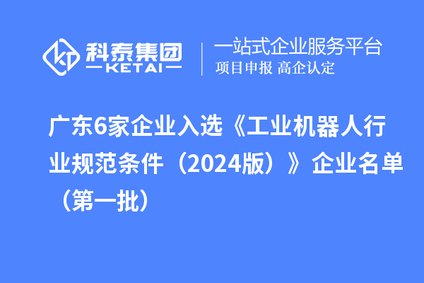 广东6家企业入选《工业机器人行业规范条件（2024版）》企业名单（第一批）