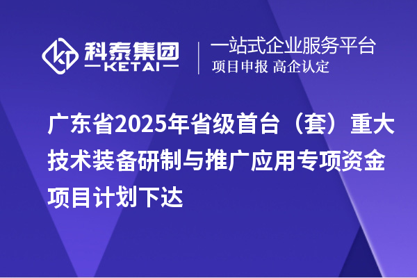 广东省2025年省级首台（套）重大技术装备研制与推广应用专项资金项目计划下达