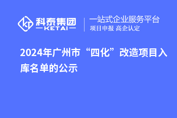 2024年广州市“四化”改造项目入库名单的公示