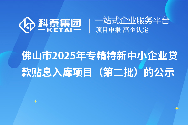 佛山市2025年<a href=http://www.1ys1w.cn/fuwu/zhuanjingtexin.html target=_blank class=infotextkey>专精特新中小企业</a>贷款贴息入库项目（第二批）的公示