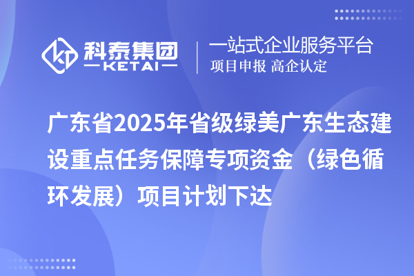 广东省2025年省级绿美广东生态建设重点任务保障专项资金（绿色循环发展）项目计划下达