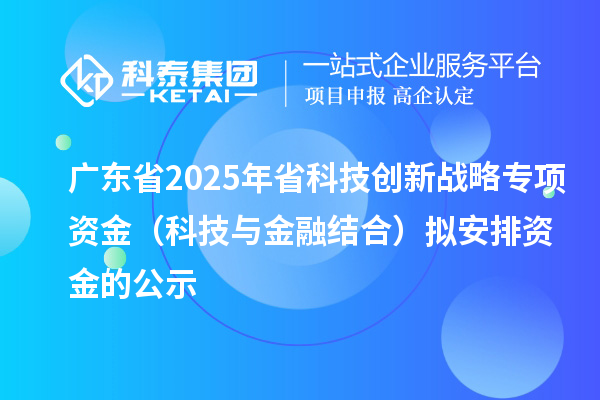 广东省2025年省科技创新战略专项资金（科技与金融结合）拟安排资金的公示