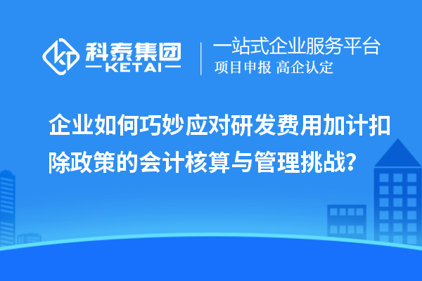 企业如何巧妙应对研发费用加计扣除政策的会计核算与管理挑战？