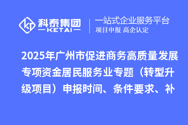 2025年广州市促进商务高质量发展专项资金居民服务业专题（转型升级项目）申报时间、条件要求、补助奖励