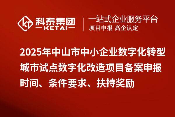 2025年中山市中小企业数字化转型城市试点数字化改造项目备案申报时间、条件要求、扶持奖励