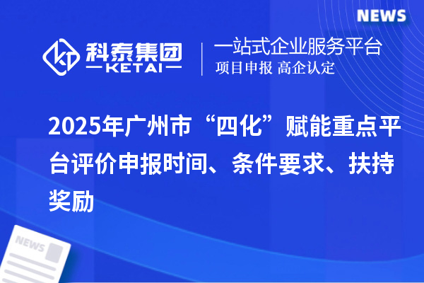 2025年广州市“四化”赋能重点平台评价申报时间、条件要求、扶持奖励