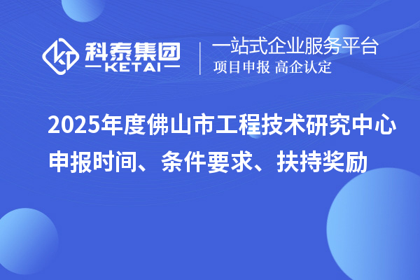 2025年度佛山市工程技术研究中心申报时间、条件要求、扶持奖励