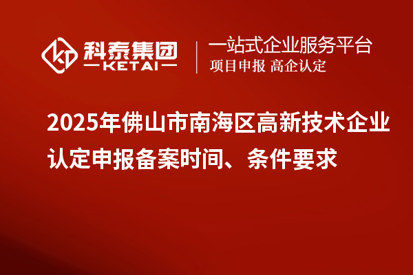 2025年佛山市南海区高新技术企业认定申报备案时间、条件要求
