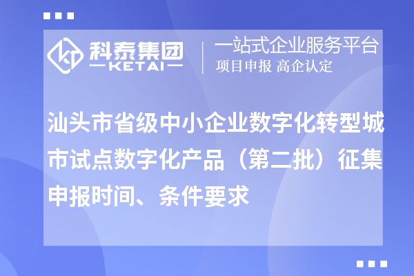 汕头市省级中小企业数字化转型城市试点数字化产品（第二批）征集申报时间、条件要求