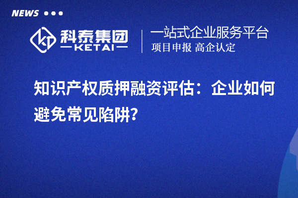 知识产权质押融资评估：企业如何避免常见陷阱？