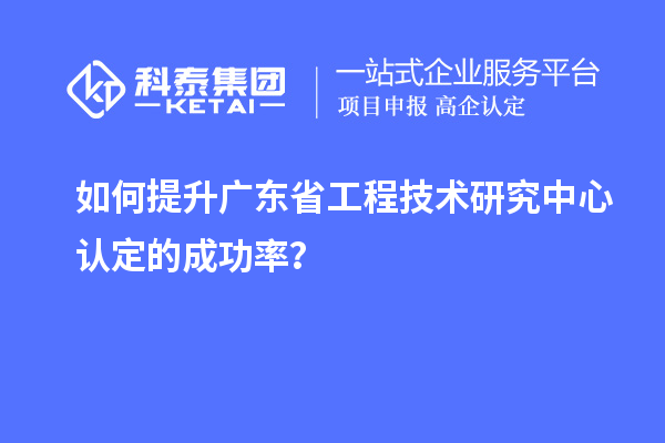如何提升广东<a href=http://www.1ys1w.cn/fuwu/gongchengzhongxin.html target=_blank class=infotextkey>省工程技术研究中心认定</a>的成功率？