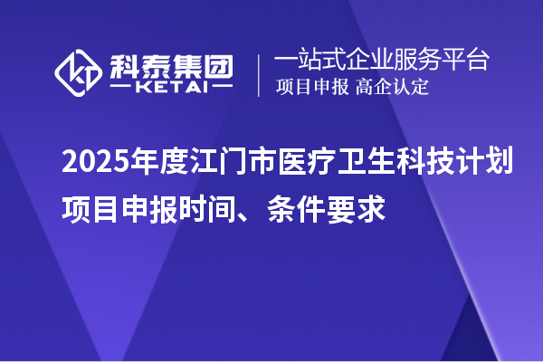 2025年度江门市医疗卫生科技计划<a href=http://www.1ys1w.cn/shenbao.html target=_blank class=infotextkey>项目申报</a>时间、条件要求