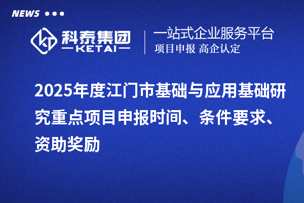 2025年度江门市基础与应用基础研究重点<a href=http://www.1ys1w.cn/shenbao.html target=_blank class=infotextkey>项目申报</a>时间、条件要求、资助奖励