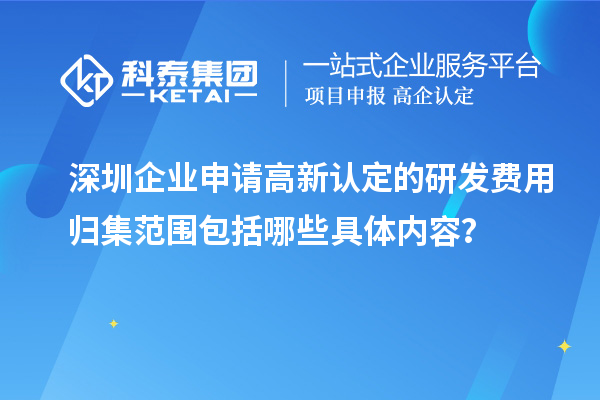 深圳企业申请高新认定的研发费用归集范围包括哪些具体内容？