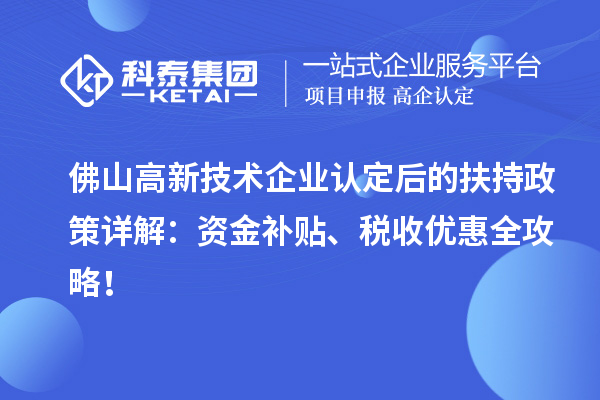 佛山高新技术企业认定后的扶持政策详解：资金补贴、税收优惠全攻略！