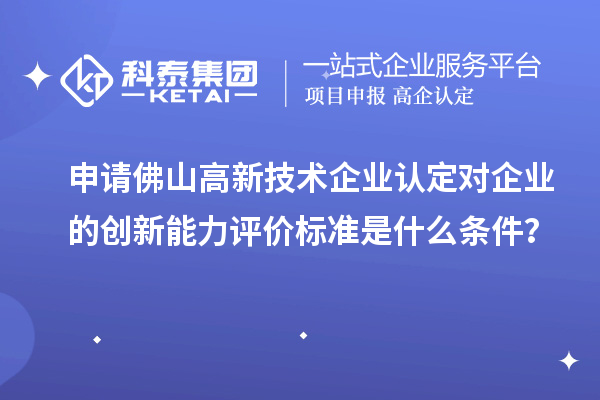 申请佛山<a href=http://www.1ys1w.cn target=_blank class=infotextkey>高新技术企业认定</a>对企业的创新能力评价标准是什么条件？