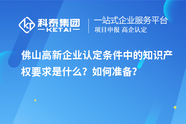 <a href=http://www.1ys1w.cn/foshan/ target=_blank class=infotextkey>佛山<a href=http://www.1ys1w.cn/gaoqi/ target=_blank class=infotextkey>高新企业认定</a></a>条件中的知识产权要求是什么？如何准备？