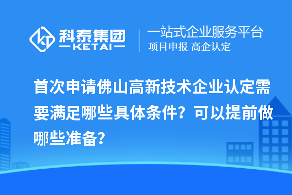 首次申请佛山高新技术企业认定需要满足哪些具体条件？可以提前做哪些准备？