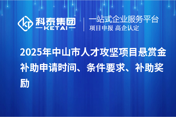2025年中山市人才攻坚项目悬赏金补助申请时间、条件要求、补助奖励